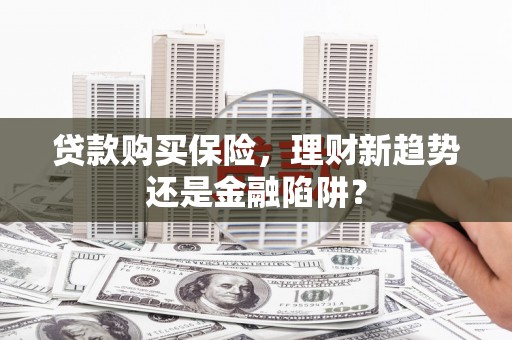 滦县贷款购买保险，理财新趋势还是金融陷阱？