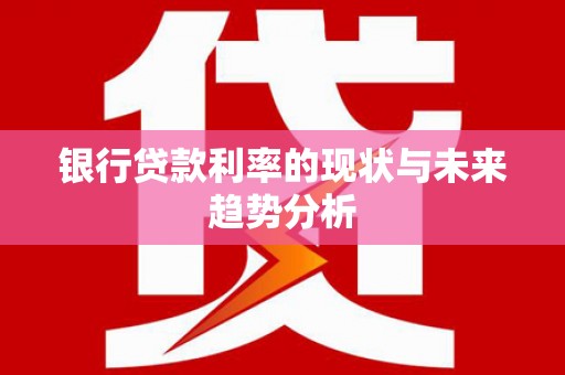 滦县银行贷款利率的现状与未来趋势分析