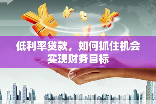 滦县低利率贷款，如何抓住机会实现财务目标