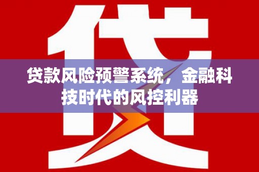 滦县贷款风险预警系统，金融科技时代的风控利器