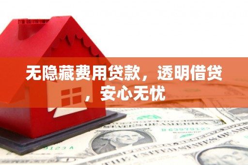 滦县无隐藏费用贷款，透明借贷，安心无忧