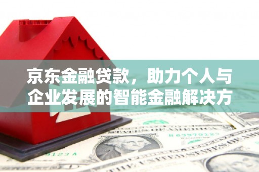 滦县京东金融贷款，助力个人与企业发展的智能金融解决方案