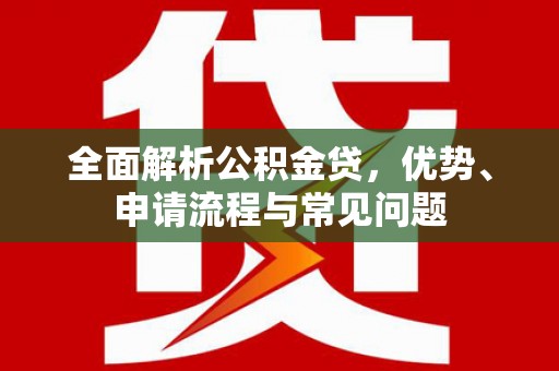 滦县全面解析公积金贷，优势、申请流程与常见问题