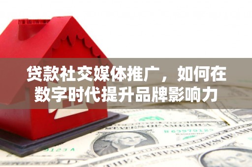 滦县贷款社交媒体推广，如何在数字时代提升品牌影响力