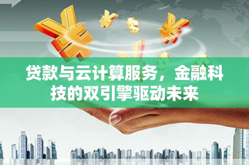 滦县贷款与云计算服务，金融科技的双引擎驱动未来
