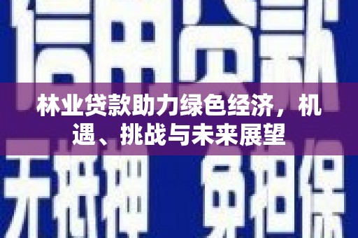 滦县林业贷款助力绿色经济，机遇、挑战与未来展望
