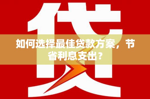滦县如何选择最佳贷款方案，节省利息支出？