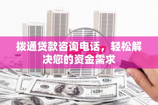 滦县拨通贷款咨询电话，轻松解决您的资金需求