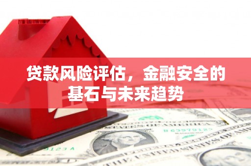 滦县贷款风险评估，金融安全的基石与未来趋势