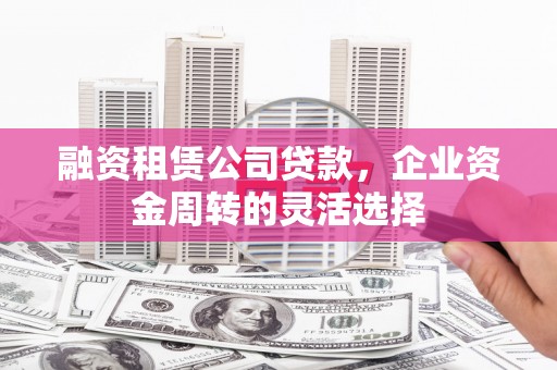 滦县融资租赁公司贷款，企业资金周转的灵活选择