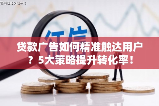 滦县贷款广告如何精准触达用户？5大策略提升转化率！