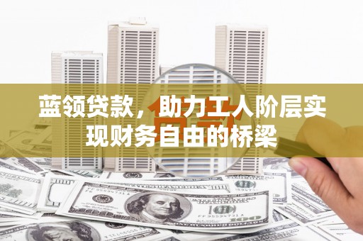 滦县蓝领贷款，助力工人阶层实现财务自由的桥梁