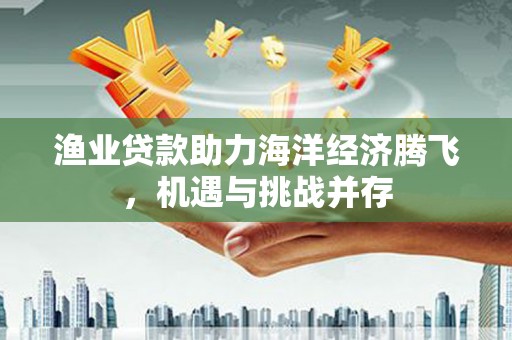 滦县渔业贷款助力海洋经济腾飞，机遇与挑战并存