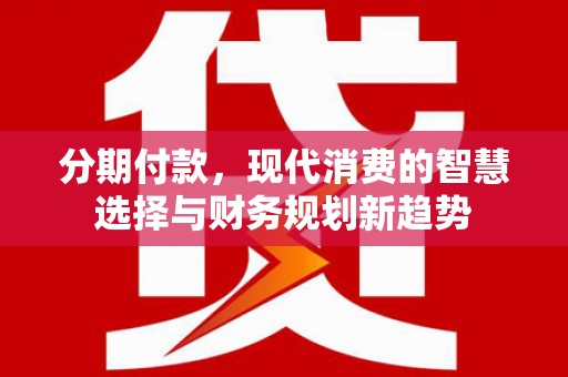 滦县分期付款，现代消费的智慧选择与财务规划新趋势