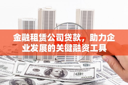 滦县金融租赁公司贷款，助力企业发展的关键融资工具