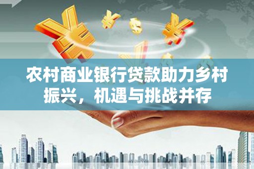滦县农村商业银行贷款助力乡村振兴，机遇与挑战并存