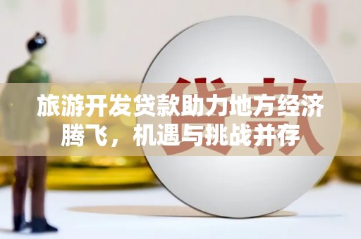 滦县旅游开发贷款助力地方经济腾飞，机遇与挑战并存