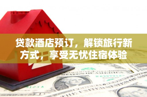 滦县贷款酒店预订，解锁旅行新方式，享受无忧住宿体验