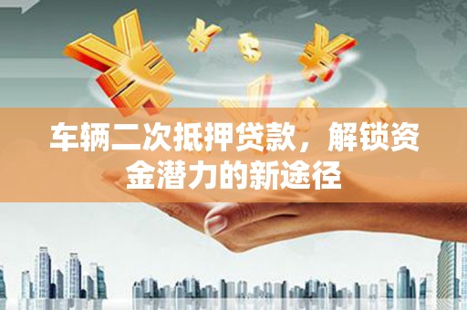 滦县车辆二次抵押贷款，解锁资金潜力的新途径