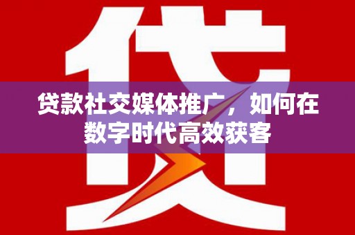 滦县贷款社交媒体推广，如何在数字时代高效获客