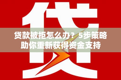 滦县贷款被拒怎么办？5步策略助你重新获得资金支持