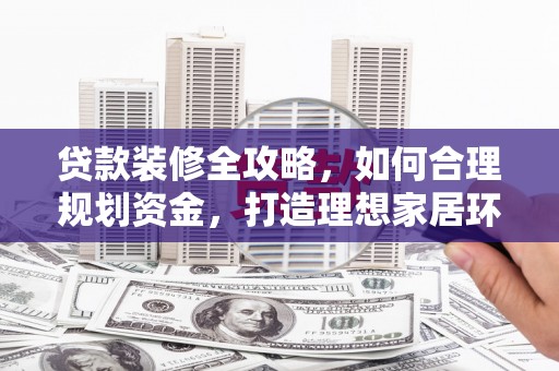 滦县贷款装修全攻略，如何合理规划资金，打造理想家居环境