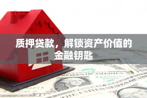 滦县质押贷款，解锁资产价值的金融钥匙