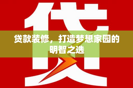滦县贷款装修，打造梦想家园的明智之选