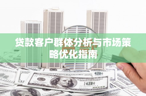 滦县贷款客户群体分析与市场策略优化指南
