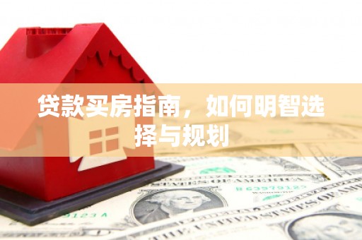 滦县贷款买房指南，如何明智选择与规划
