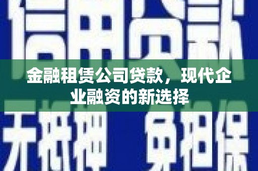 滦县金融租赁公司贷款，现代企业融资的新选择