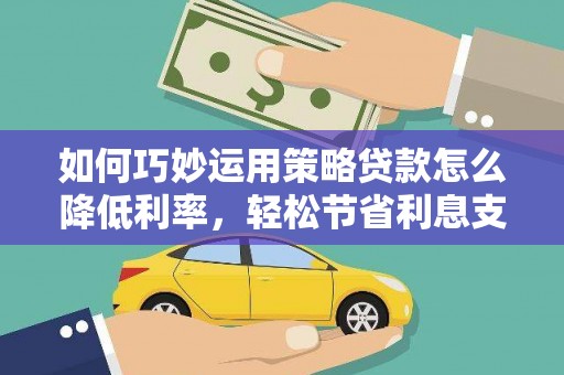 滦县如何巧妙运用策略贷款怎么降低利率，轻松节省利息支出