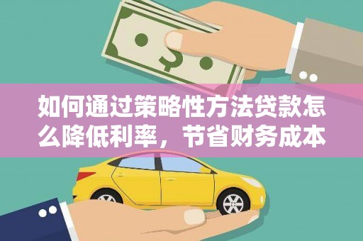 滦县如何通过策略性方法贷款怎么降低利率，节省财务成本
