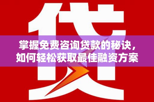 滦县掌握免费咨询贷款的秘诀，如何轻松获取最佳融资方案