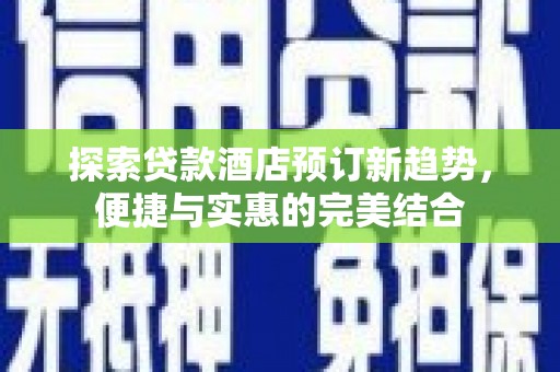 滦县探索贷款酒店预订新趋势，便捷与实惠的完美结合