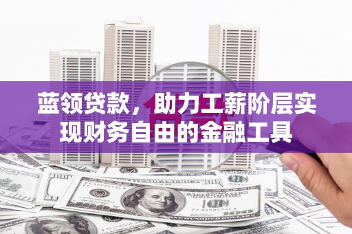 滦县蓝领贷款，助力工薪阶层实现财务自由的金融工具