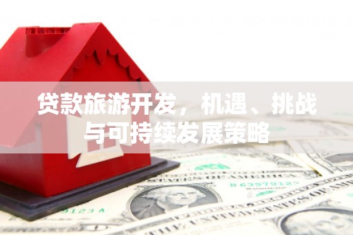滦县贷款旅游开发，机遇、挑战与可持续发展策略