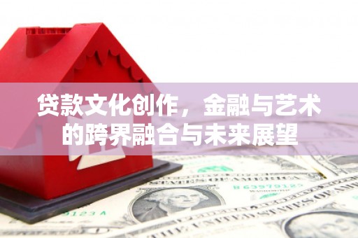 滦县贷款文化创作，金融与艺术的跨界融合与未来展望