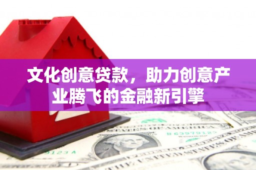 滦县文化创意贷款，助力创意产业腾飞的金融新引擎