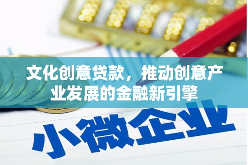 滦县文化创意贷款，推动创意产业发展的金融新引擎