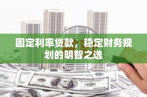 滦县固定利率贷款，稳定财务规划的明智之选