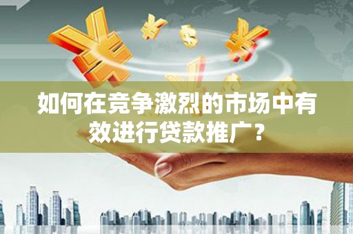 滦县如何在竞争激烈的市场中有效进行贷款推广？