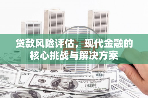 滦县贷款风险评估，现代金融的核心挑战与解决方案