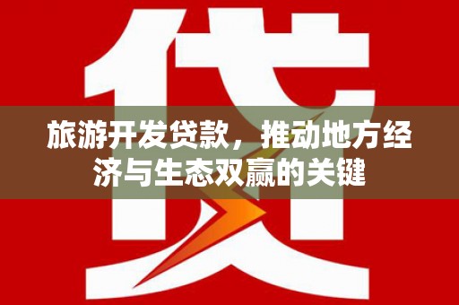 滦县旅游开发贷款，推动地方经济与生态双赢的关键