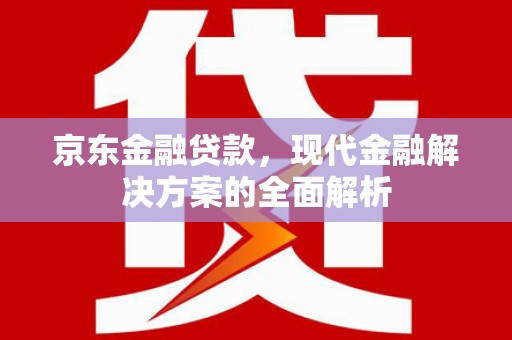 滦县京东金融贷款，现代金融解决方案的全面解析