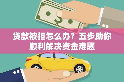 滦县贷款被拒怎么办？五步助你顺利解决资金难题