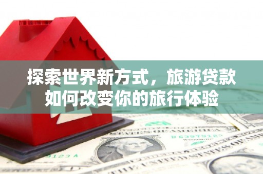 滦县探索世界新方式，旅游贷款如何改变你的旅行体验