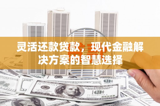 滦县灵活还款贷款，现代金融解决方案的智慧选择