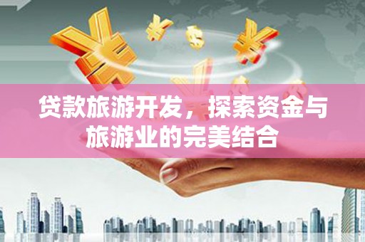 滦县贷款旅游开发，探索资金与旅游业的完美结合