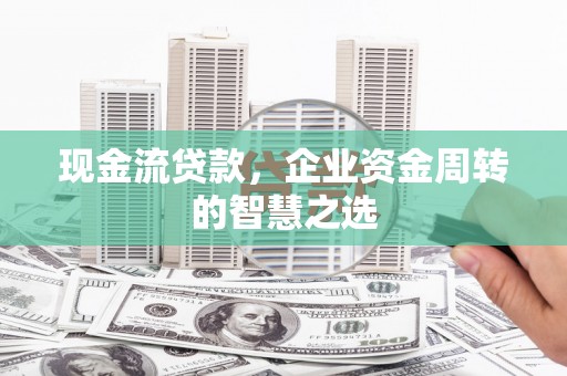 滦县现金流贷款，企业资金周转的智慧之选